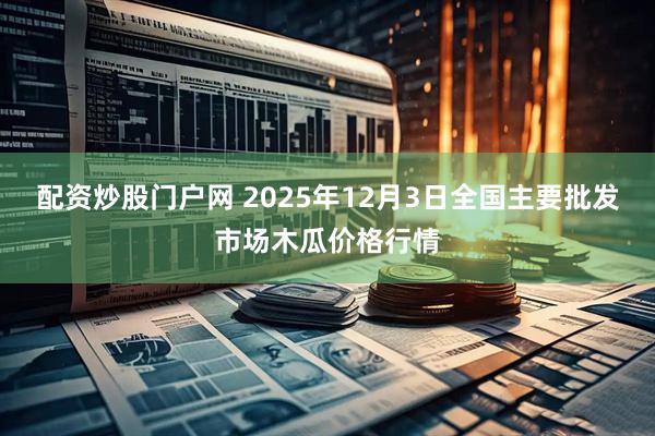 配资炒股门户网 2025年12月3日全国主要批发市场木瓜价格行情
