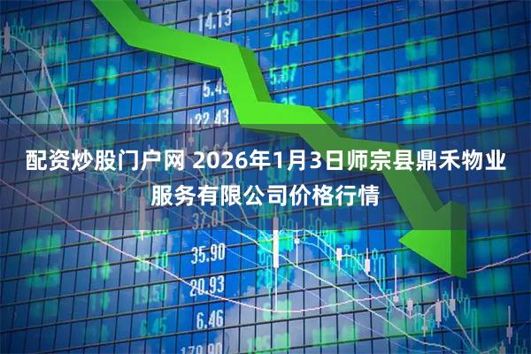 配资炒股门户网 2026年1月3日师宗县鼎禾物业服务有限公司价格行情