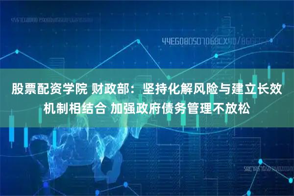 股票配资学院 财政部:坚持化解风险与建立长效机制相结合 加强政府债务管理不放松