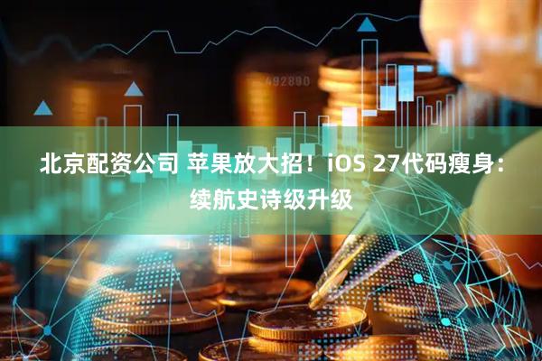 北京配资公司 苹果放大招！iOS 27代码瘦身：续航史诗级升级