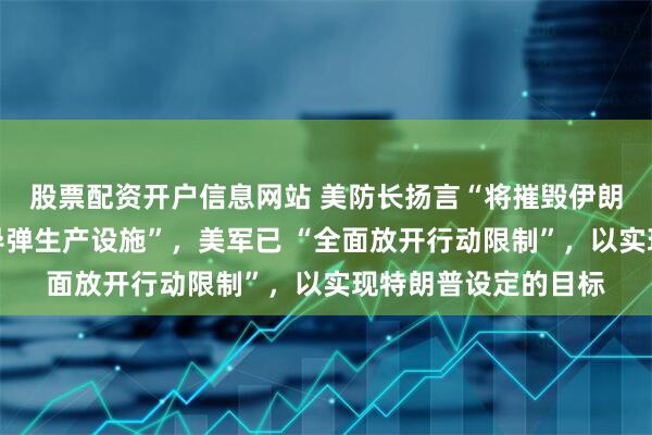 股票配资开户信息网站 美防长扬言“将摧毁伊朗海军、伊朗导弹和导弹生产设施”，美军已 “全面放开行动限制”，以实现特朗普设定的目标