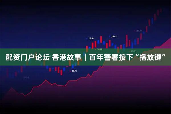 配资门户论坛 香港故事|百年警署按下“播放键”