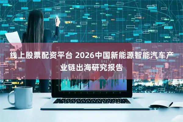 线上股票配资平台 2026中国新能源智能汽车产业链出海研究报告