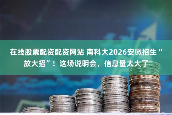 在线股票配资配资网站 南科大2026安徽招生“放大招”！这场说明会，信息量太大了