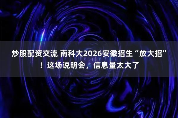 炒股配资交流 南科大2026安徽招生“放大招”！这场说明会，信息量太大了