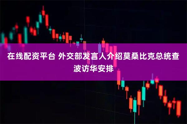 在线配资平台 外交部发言人介绍莫桑比克总统查波访华安排
