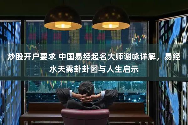 炒股开户要求 中国易经起名大师谢咏详解，易经水天需卦卦图与人生启示