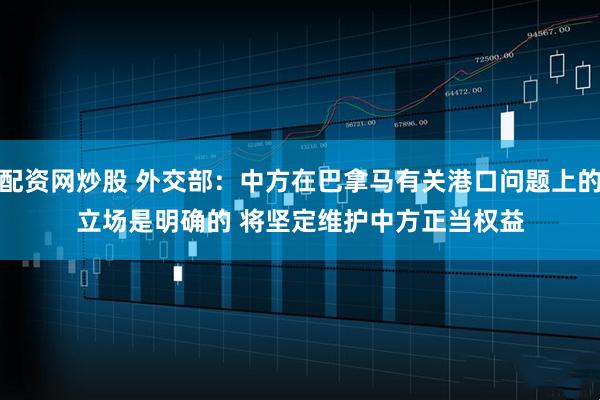 配资网炒股 外交部：中方在巴拿马有关港口问题上的立场是明确的 将坚定维护中方正当权益