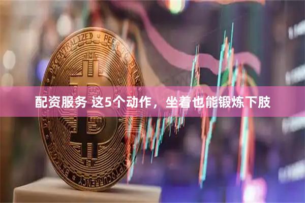配资服务 这5个动作，坐着也能锻炼下肢