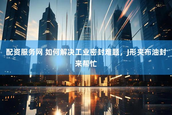 配资服务网 如何解决工业密封难题，J形夹布油封来帮忙