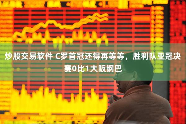 炒股交易软件 C罗首冠还得再等等，胜利队亚冠决赛0比1大阪钢巴