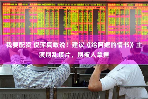 我要配资 倪萍真敢说！建议《给阿嬷的情书》主演别乱接片，别被人拿捏