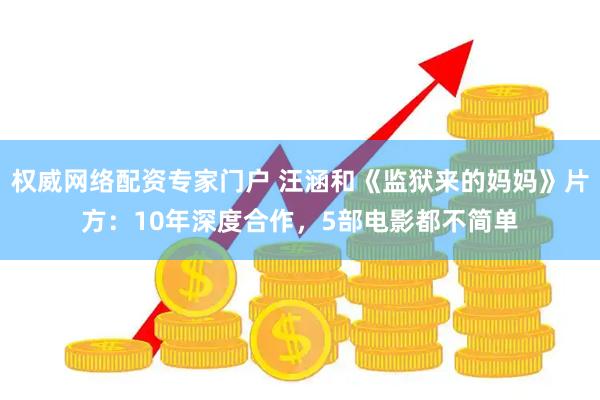 权威网络配资专家门户 汪涵和《监狱来的妈妈》片方：10年深度合作，5部电影都不简单