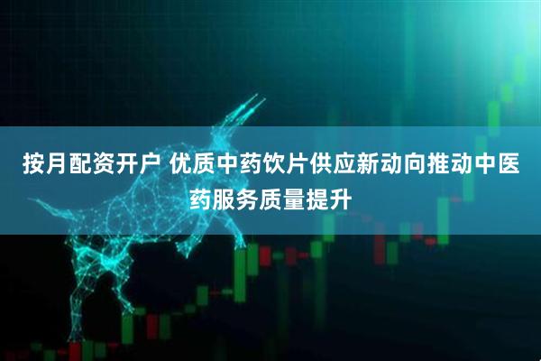 按月配资开户 优质中药饮片供应新动向推动中医药服务质量提升
