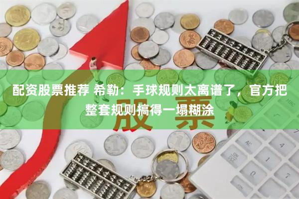 配资股票推荐 希勒：手球规则太离谱了，官方把整套规则搞得一塌糊涂