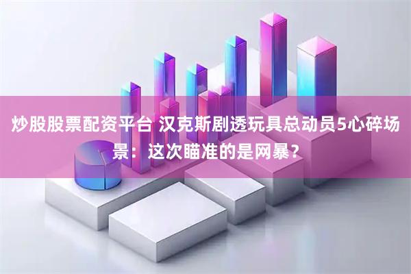 炒股股票配资平台 汉克斯剧透玩具总动员5心碎场景：这次瞄准的是网暴？