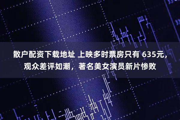 散户配资下载地址 上映多时票房只有 635元，观众差评如潮，著名美女演员新片惨败