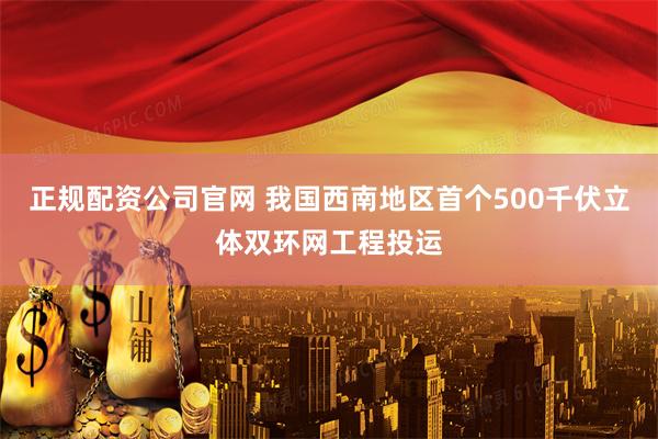 正规配资公司官网 我国西南地区首个500千伏立体双环网工程投运