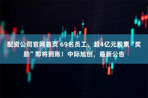 配资公司官网首页 69名员工，超4亿元股票“奖励”即将到账！中际旭创，最新公告