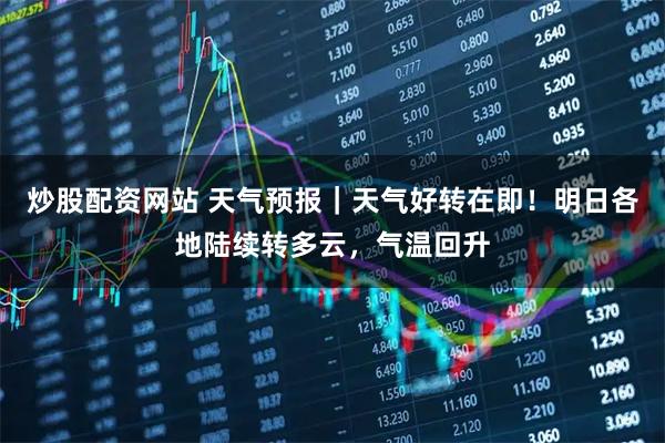 炒股配资网站 天气预报|天气好转在即!明日各地陆续转多云,气温回升