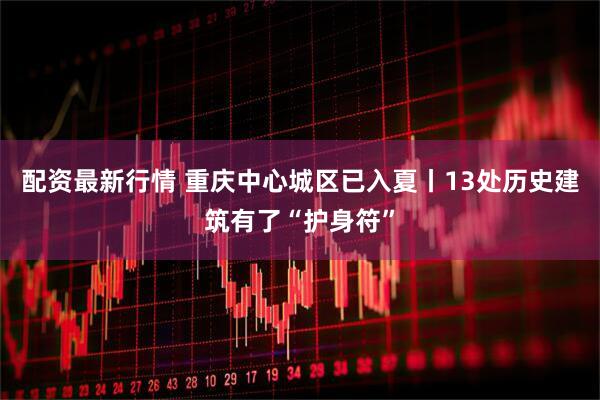配资最新行情 重庆中心城区已入夏丨13处历史建筑有了“护身符”