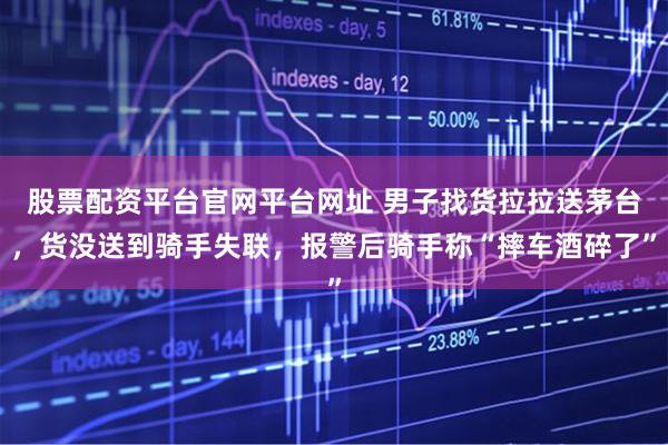 股票配资平台官网平台网址 男子找货拉拉送茅台，货没送到骑手失联，报警后骑手称“摔车酒碎了”