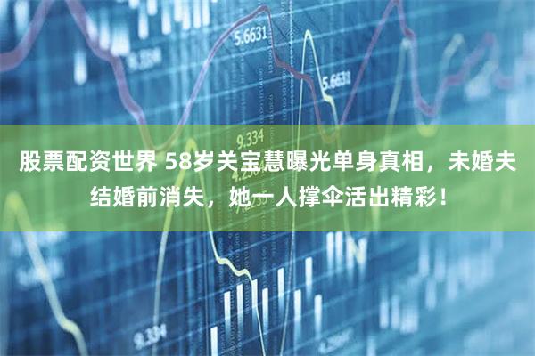 股票配资世界 58岁关宝慧曝光单身真相，未婚夫结婚前消失，她一人撑伞活出精彩！