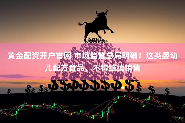 黄金配资开户官网 市场监管总局明确！这类婴幼儿配方食品，不得继续销售