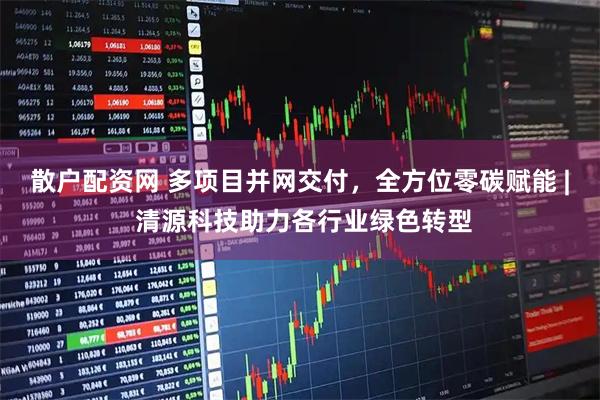 散户配资网 多项目并网交付，全方位零碳赋能 | 清源科技助力各行业绿色转型