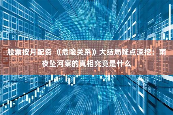 股票按月配资 《危险关系》大结局疑点深挖：雨夜坠河案的真相究竟是什么