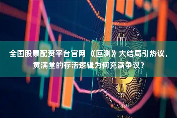 全国股票配资平台官网 《叵测》大结局引热议，黄满堂的存活逻辑为何充满争议？